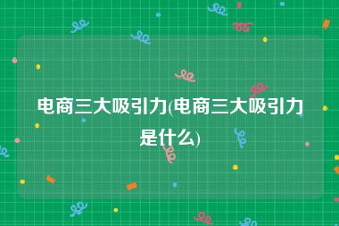 电商三大吸引力(电商三大吸引力是什么)