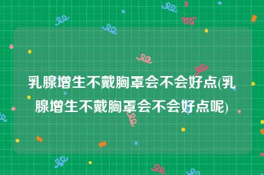 乳腺增生不戴胸罩会不会好点(乳腺增生不戴胸罩会不会好点呢)