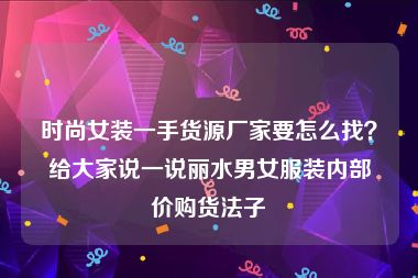 时尚女装一手货源厂家要怎么找？给大家说一说丽水男女服装内部价购货法子