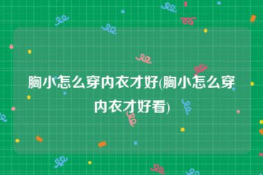 胸小怎么穿内衣才好(胸小怎么穿内衣才好看)