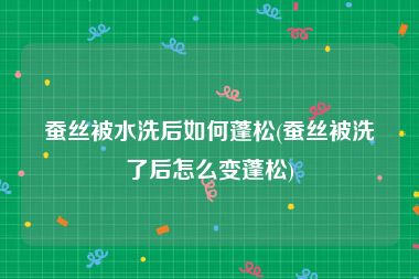 蚕丝被水洗后如何蓬松(蚕丝被洗了后怎么变蓬松)