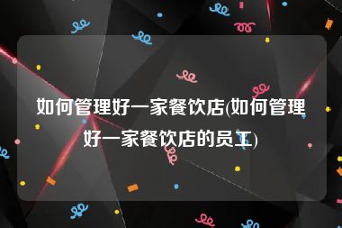 如何管理好一家餐饮店(如何管理好一家餐饮店的员工)
