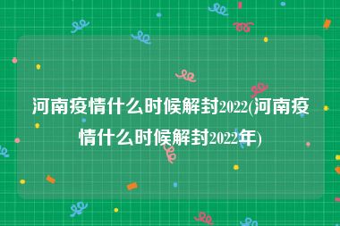 河南疫情什么时候解封2022(河南疫情什么时候解封2022年)