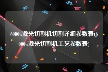 6000w激光切割机切割详细参数表(6000w激光切割机工艺参数表)
