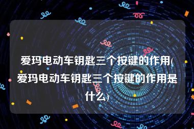 爱玛电动车钥匙三个按键的作用(爱玛电动车钥匙三个按键的作用是什么)