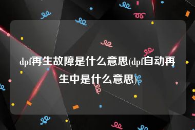 dpf再生故障是什么意思(dpf自动再生中是什么意思)