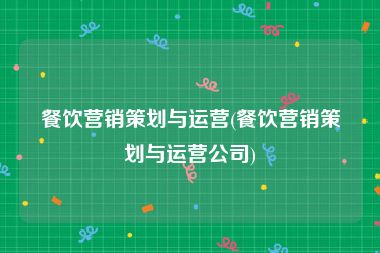 餐饮营销策划与运营(餐饮营销策划与运营公司)