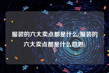 服装的六大卖点都是什么(服装的六大卖点都是什么意思)