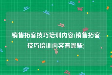 销售拓客技巧培训内容(销售拓客技巧培训内容有哪些)