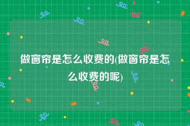 做窗帘是怎么收费的(做窗帘是怎么收费的呢)