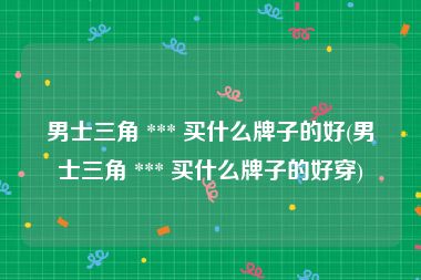 男士三角 *** 买什么牌子的好(男士三角 *** 买什么牌子的好穿)