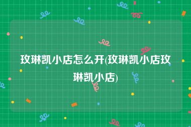 玫琳凯小店怎么开(玫琳凯小店玫琳凯小店)