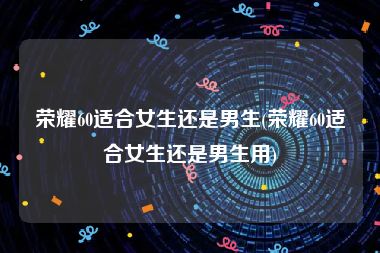 荣耀60适合女生还是男生(荣耀60适合女生还是男生用)
