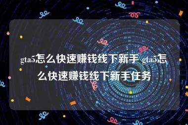 gta5怎么快速赚钱线下新手 gta5怎么快速赚钱线下新手任务