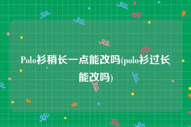 Polo衫稍长一点能改吗(polo衫过长能改吗)
