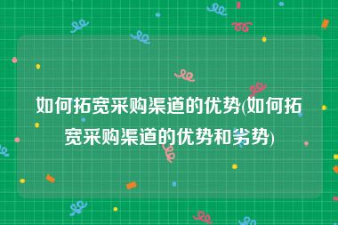 如何拓宽采购渠道的优势(如何拓宽采购渠道的优势和劣势)
