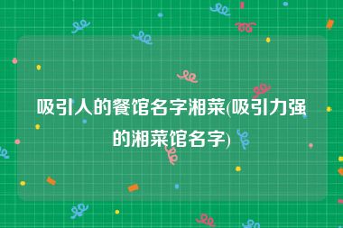 吸引人的餐馆名字湘菜(吸引力强的湘菜馆名字)