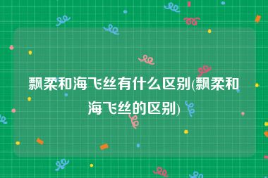飘柔和海飞丝有什么区别(飘柔和海飞丝的区别)