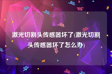激光切割头传感器坏了(激光切割头传感器坏了怎么办)