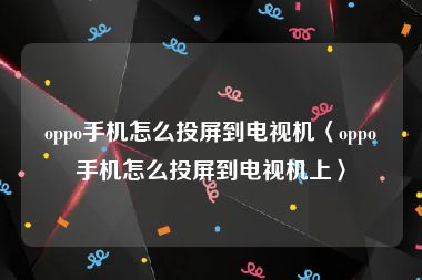 oppo手机怎么投屏到电视机〈oppo手机怎么投屏到电视机上〉