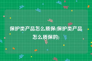 保护类产品怎么质保(保护类产品怎么质保的)