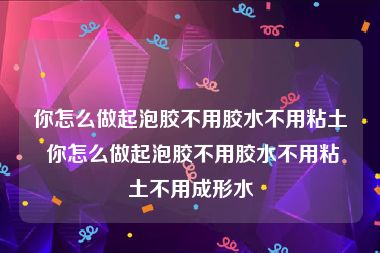 你怎么做起泡胶不用胶水不用粘土 你怎么做起泡胶不用胶水不用粘土不用成形水