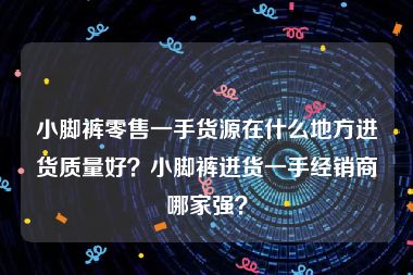 小脚裤零售一手货源在什么地方进货质量好？小脚裤进货一手经销商哪家强？