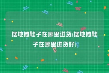 摆地摊鞋子在哪里进货(摆地摊鞋子在哪里进货好)