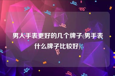 男人手表更好的几个牌子(男手表什么牌子比较好)