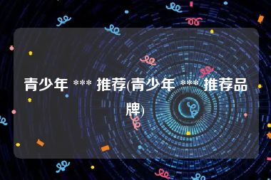 青少年 *** 推荐(青少年 *** 推荐品牌)