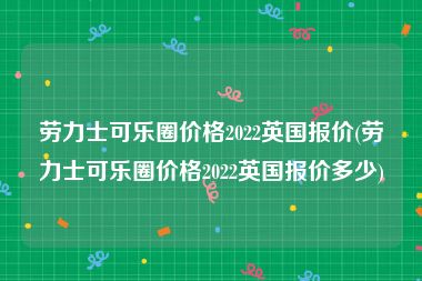 劳力士可乐圈价格2022英国报价(劳力士可乐圈价格2022英国报价多少)