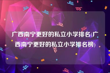 广西南宁更好的私立小学排名(广西南宁更好的私立小学排名榜)