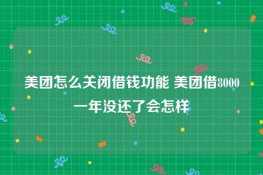 美团怎么关闭借钱功能 美团借8000一年没还了会怎样