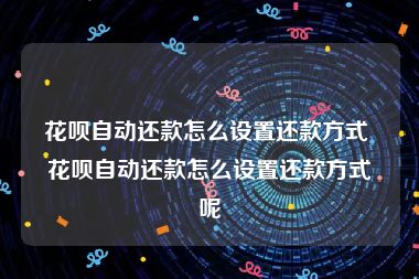 花呗自动还款怎么设置还款方式 花呗自动还款怎么设置还款方式呢