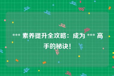  *** 素养提升全攻略：成为 *** 高手的秘诀！