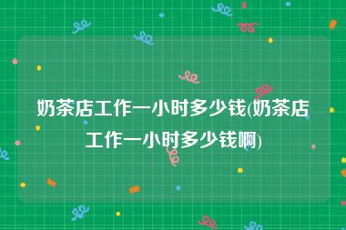 奶茶店工作一小时多少钱(奶茶店工作一小时多少钱啊)