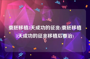 囊胚移植3天成功的征兆(囊胚移植3天成功的征兆移植后要治)