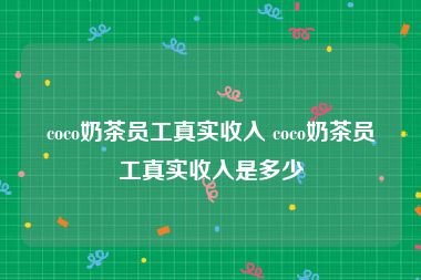 coco奶茶员工真实收入 coco奶茶员工真实收入是多少