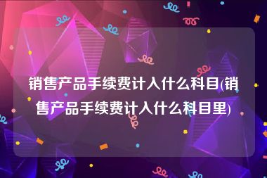 销售产品手续费计入什么科目(销售产品手续费计入什么科目里)