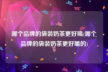 哪个品牌的袋装奶茶更好喝(哪个品牌的袋装奶茶更好喝的)