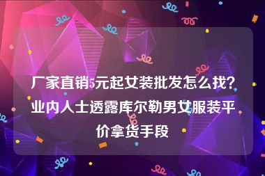 厂家直销5元起女装批发怎么找？业内人士透露库尔勒男女服装平价拿货手段