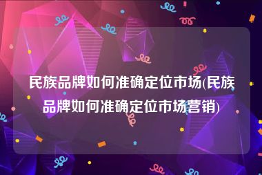 民族品牌如何准确定位市场(民族品牌如何准确定位市场营销)