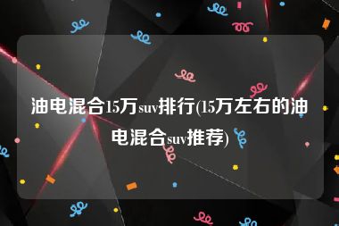 油电混合15万suv排行(15万左右的油电混合suv推荐)