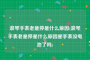 浪琴手表老是停是什么原因(浪琴手表老是停是什么原因是手表没电池了吗)