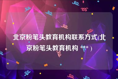 北京粉笔头教育机构联系方式(北京粉笔头教育机构 *** )
