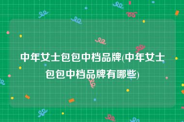 中年女士包包中档品牌(中年女士包包中档品牌有哪些)