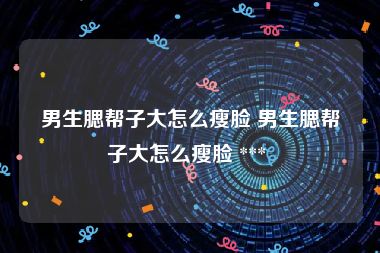 男生腮帮子大怎么瘦脸 男生腮帮子大怎么瘦脸 *** 