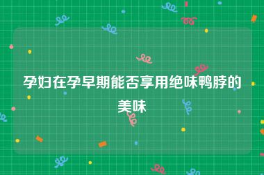 孕妇在孕早期能否享用绝味鸭脖的美味