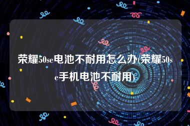 荣耀50se电池不耐用怎么办(荣耀50se手机电池不耐用)