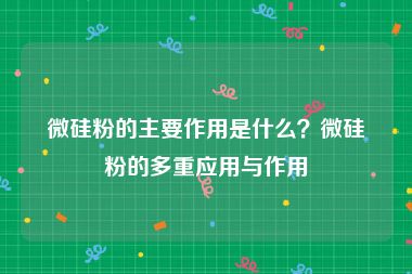微硅粉的主要作用是什么？微硅粉的多重应用与作用